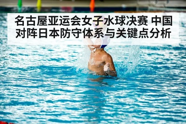 名古屋亚运会女子水球决赛 中国对阵日本防守体系与关键点分析