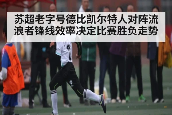 苏超老字号德比凯尔特人对阵流浪者锋线效率决定比赛胜负走势