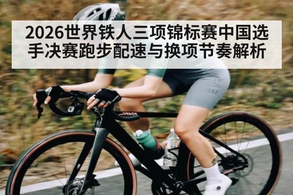 2026世界铁人三项锦标赛中国选手决赛跑步配速与换项节奏解析