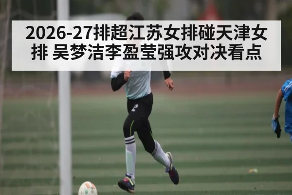 2026-27排超江苏女排碰天津女排 吴梦洁李盈莹强攻对决看点