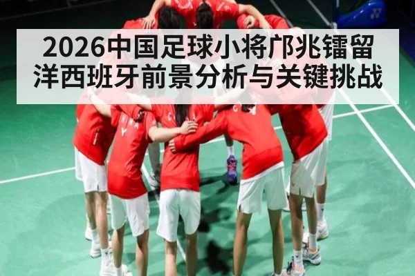 2026中国足球小将邝兆镭留洋西班牙前景分析与关键挑战
