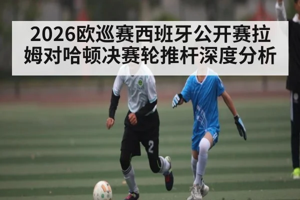 2026欧巡赛西班牙公开赛拉姆对哈顿决赛轮推杆深度分析