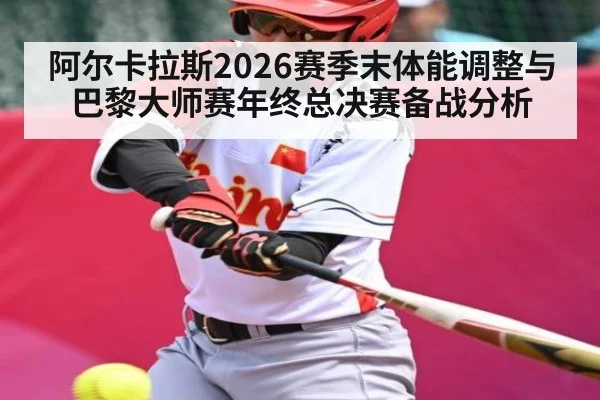 阿尔卡拉斯2026赛季末体能调整与巴黎大师赛年终总决赛备战分析